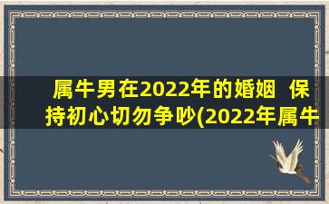 属牛男在2022年的婚姻  保持初心切勿争吵(2022年属牛男婚姻须保持初心，切勿争吵)